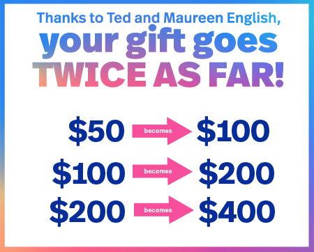 Thanks to Ted and Maureen English, your gift is DOUBLED!